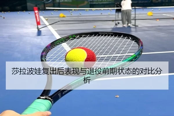 莎拉波娃复出后表现与退役前期状态的对比分析