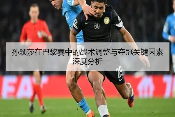 孙颖莎在巴黎赛中的战术调整与夺冠关键因素深度分析