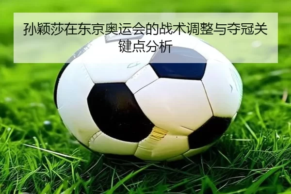 孙颖莎在东京奥运会的战术调整与夺冠关键点分析