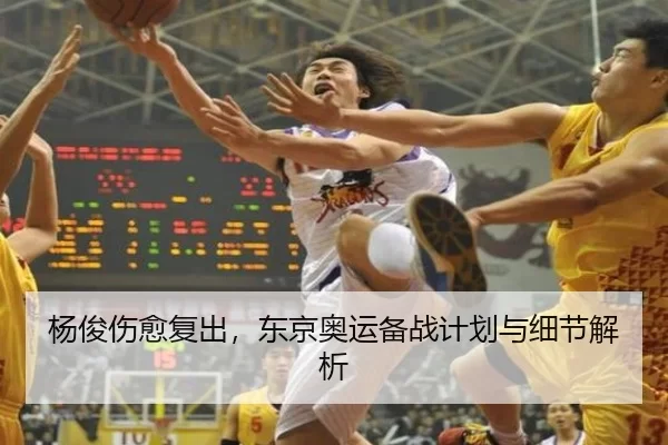 杨俊伤愈复出，东京奥运备战计划与细节解析