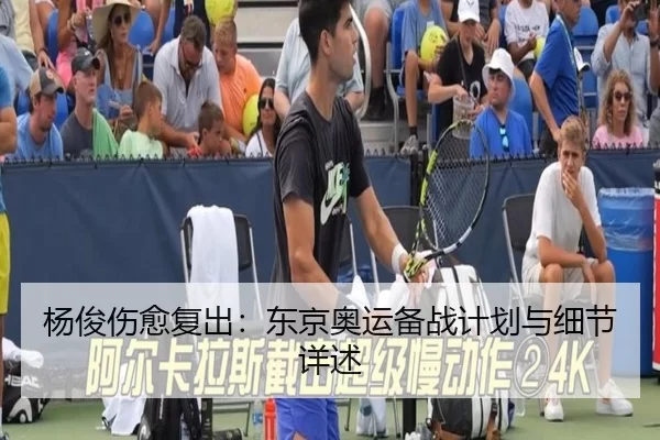 杨俊伤愈复出：东京奥运备战计划与细节详述